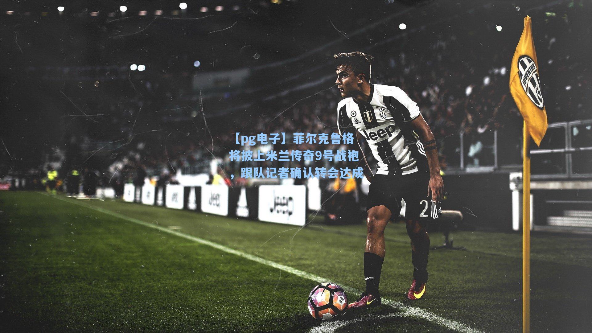 菲尔克鲁格将披上米兰传奇9号战袍,跟队记者确认转会达成