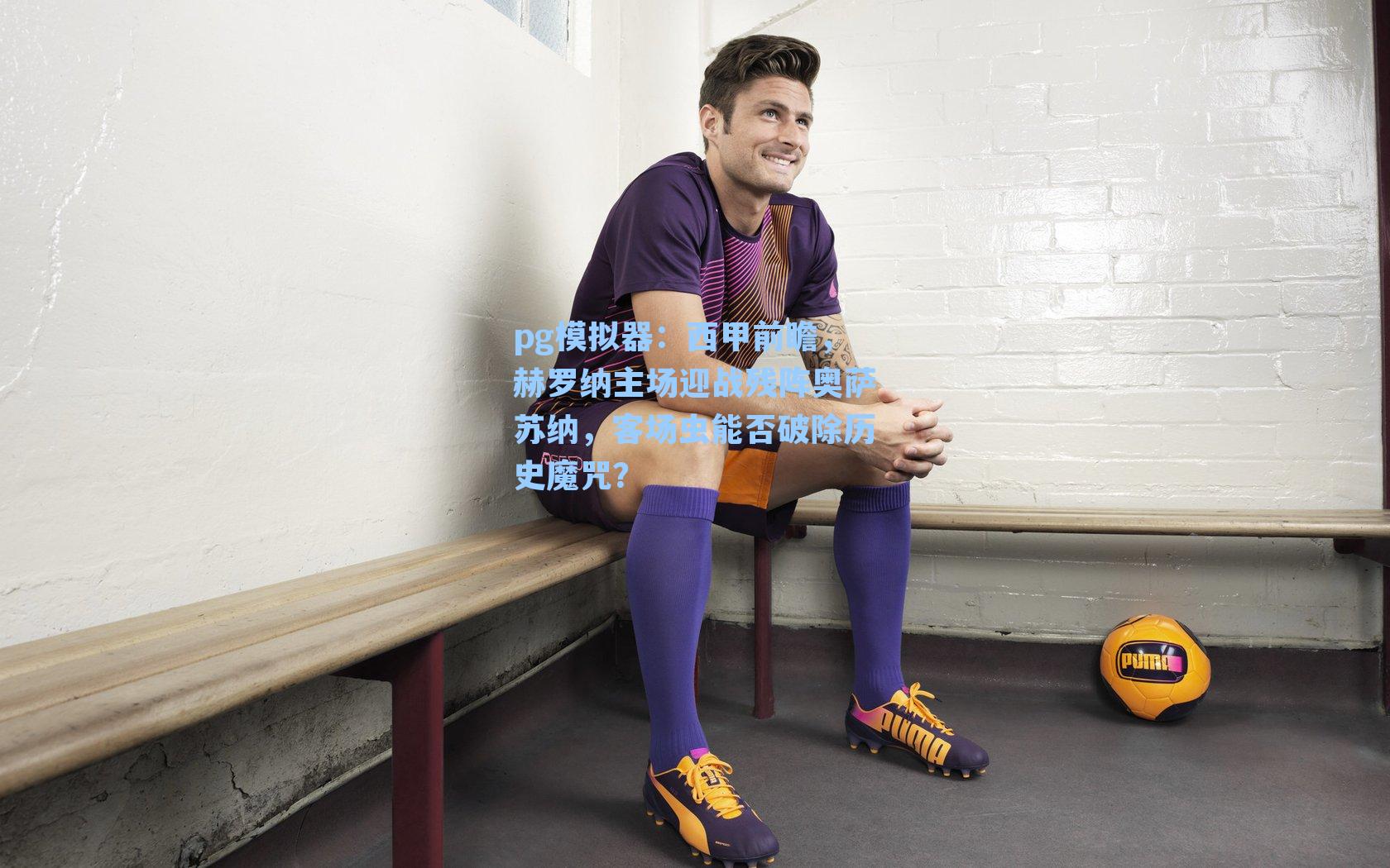 西甲前瞻，赫罗纳主场迎战残阵奥萨苏纳，客场虫能否破除历史魔咒？